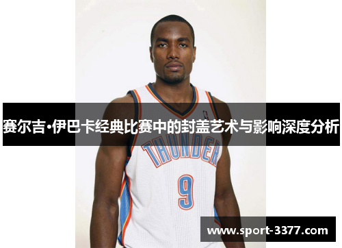 赛尔吉·伊巴卡经典比赛中的封盖艺术与影响深度分析