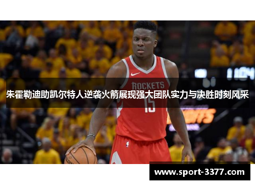 朱霍勒迪助凯尔特人逆袭火箭展现强大团队实力与决胜时刻风采