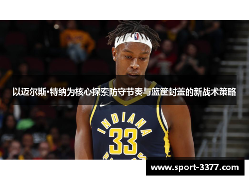 以迈尔斯·特纳为核心探索防守节奏与篮筐封盖的新战术策略