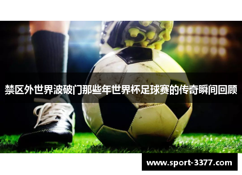 禁区外世界波破门那些年世界杯足球赛的传奇瞬间回顾