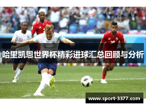 哈里凯恩世界杯精彩进球汇总回顾与分析