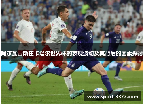 阿尔瓦雷斯在卡塔尔世界杯的表现波动及其背后的因素探讨