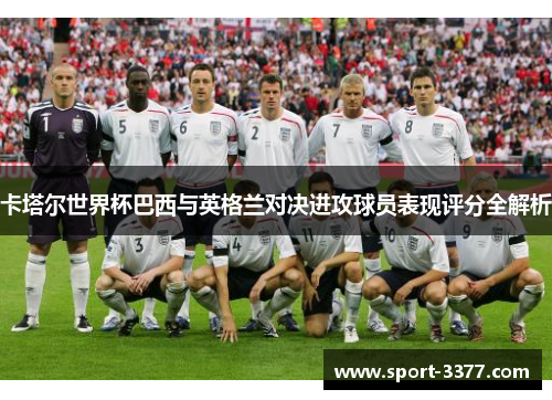 卡塔尔世界杯巴西与英格兰对决进攻球员表现评分全解析