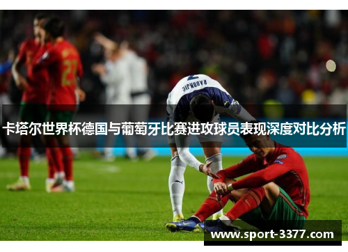 卡塔尔世界杯德国与葡萄牙比赛进攻球员表现深度对比分析