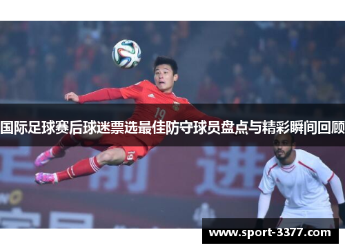 国际足球赛后球迷票选最佳防守球员盘点与精彩瞬间回顾