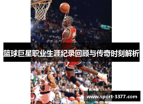 篮球巨星职业生涯纪录回顾与传奇时刻解析