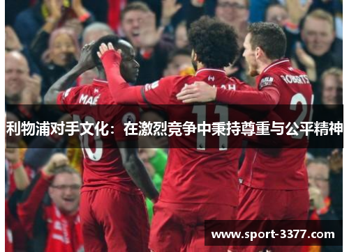 利物浦对手文化：在激烈竞争中秉持尊重与公平精神