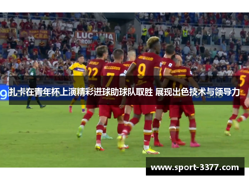 扎卡在青年杯上演精彩进球助球队取胜 展现出色技术与领导力