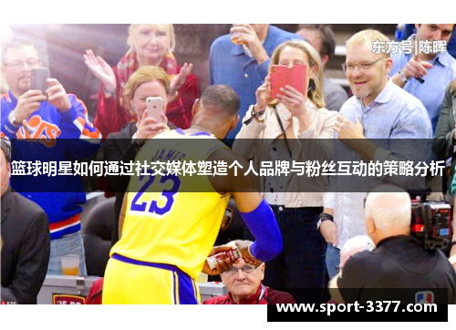 篮球明星如何通过社交媒体塑造个人品牌与粉丝互动的策略分析