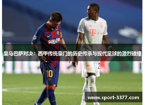 皇马巴萨对决：西甲传统豪门的历史传承与现代足球的激烈碰撞