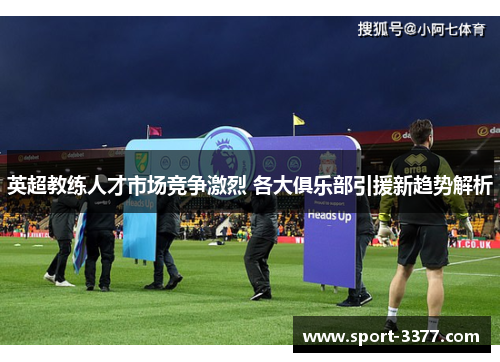 英超教练人才市场竞争激烈 各大俱乐部引援新趋势解析