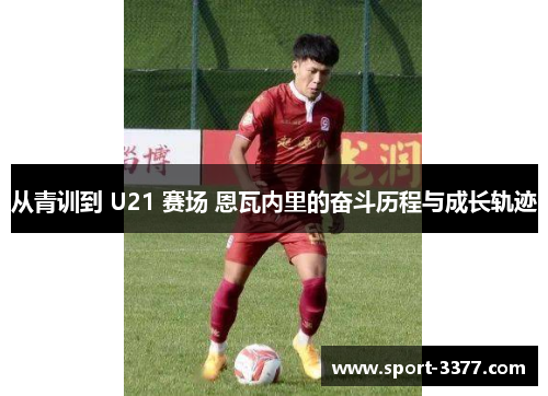 从青训到 U21 赛场 恩瓦内里的奋斗历程与成长轨迹