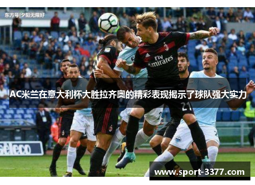 AC米兰在意大利杯大胜拉齐奥的精彩表现揭示了球队强大实力