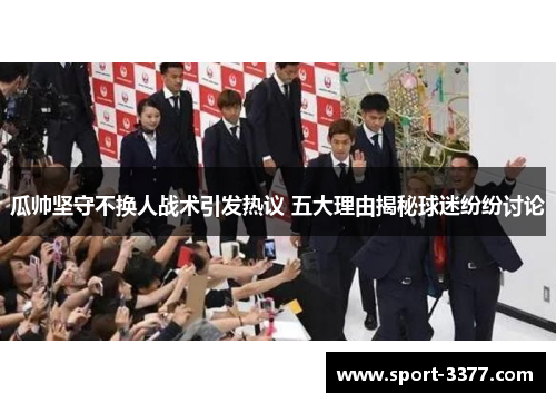 瓜帅坚守不换人战术引发热议 五大理由揭秘球迷纷纷讨论