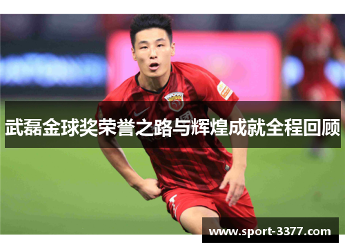 武磊金球奖荣誉之路与辉煌成就全程回顾