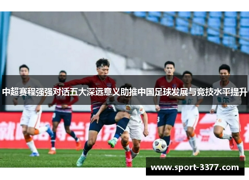 中超赛程强强对话五大深远意义助推中国足球发展与竞技水平提升