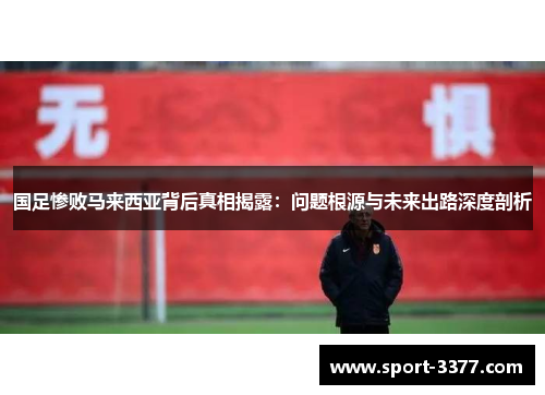 国足惨败马来西亚背后真相揭露：问题根源与未来出路深度剖析