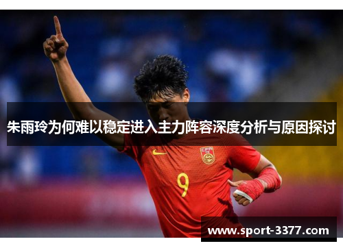 朱雨玲为何难以稳定进入主力阵容深度分析与原因探讨