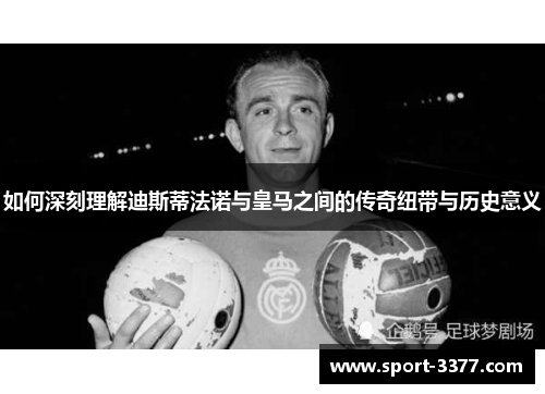如何深刻理解迪斯蒂法诺与皇马之间的传奇纽带与历史意义